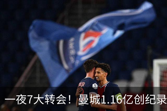 一夜7大转会！曼城1.16亿创纪录，渣叔接手德国队，英超意甲西甲全线大洗牌