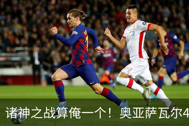 诸神之战算俺一个！奥亚萨瓦尔4球1助入局 斗牛新高？