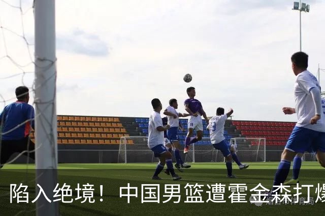 陷入绝境！中国男篮遭霍金森打爆 末轮不胜将无缘世界杯